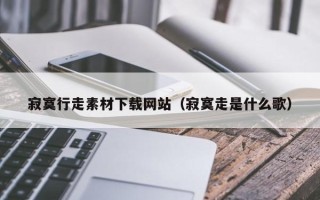 沂源寂寞行走素材下载网站（寂寞走是什么歌）