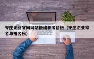 沂源枣庄企业官网网站搭建参考价格（枣庄企业家名单排名榜）