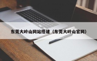 沂源东莞大岭山网站搭建（东莞大岭山官网）