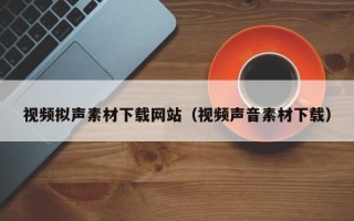 沂源视频拟声素材下载网站（视频声音素材下载）