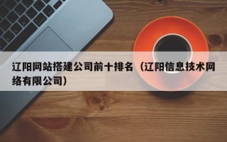 沂源辽阳网站搭建公司前十排名（辽阳信息技术网络有限公司）