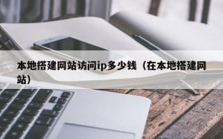 沂源本地搭建网站访问ip多少钱（在本地搭建网站）
