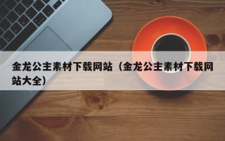 沂源金龙公主素材下载网站（金龙公主素材下载网站大全）
