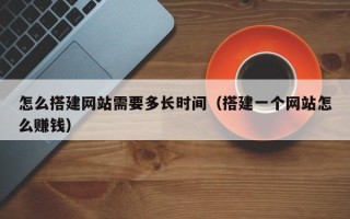 沂源怎么搭建网站需要多长时间（搭建一个网站怎么赚钱）