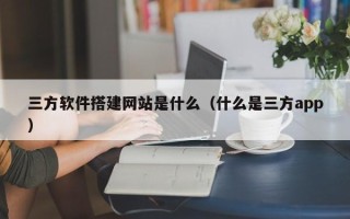 沂源三方软件搭建网站是什么（什么是三方app）