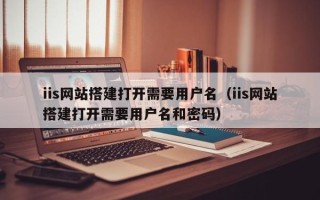 沂源iis网站搭建打开需要用户名（iis网站搭建打开需要用户名和密码）