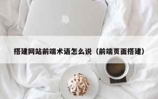 沂源搭建网站前端术语怎么说（前端页面搭建）
