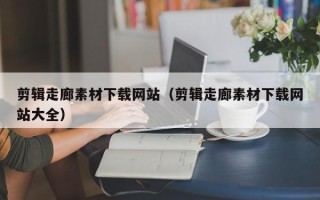 沂源剪辑走廊素材下载网站（剪辑走廊素材下载网站大全）