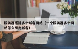 沂源服务器搭建多个域名网站（一个服务器多个网站怎么绑定域名）