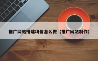 沂源推广网站搭建均价怎么做（推广网站制作）
