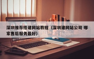 沂源深圳推荐搭建网站教程（深圳建网站公司 哪家售后服务最好）