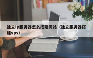 沂源独立ip服务器怎么搭建网站（独立服务器搭建vps）