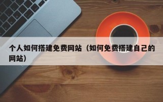 沂源个人如何搭建免费网站（如何免费搭建自己的网站）
