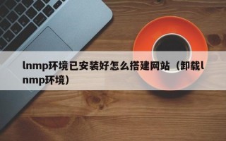 沂源lnmp环境已安装好怎么搭建网站（卸载lnmp环境）